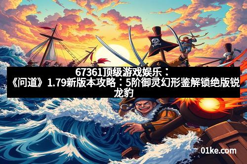 67361顶级游戏娱乐：《问道》1.79新版本攻略：5阶御灵幻形鉴解锁绝版锐龙豹，助你一飞冲天！